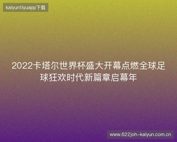 2022卡塔尔世界杯盛大开幕点燃全球足球狂欢时代新篇章启幕年